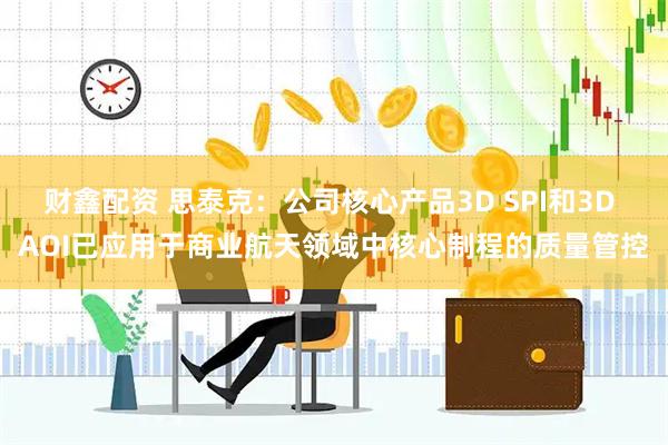 财鑫配资 思泰克：公司核心产品3D SPI和3D AOI已应用于商业航天领域中核心制程的质量管控