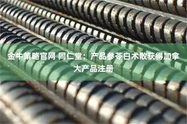 金牛策略官网 同仁堂：产品参苓白术散获得加拿大产品注册