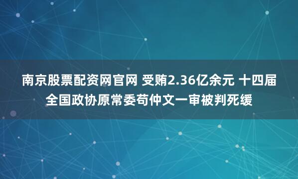 南京股票配资网官网 受贿2.36亿余元 十四届全国政协原常委苟仲文一审被判死缓
