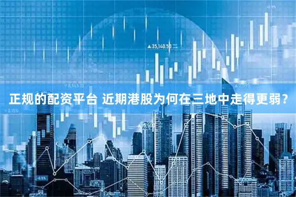 正规的配资平台 近期港股为何在三地中走得更弱？