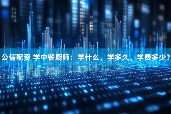 公信配资 学中餐厨师：学什么、学多久、学费多少？