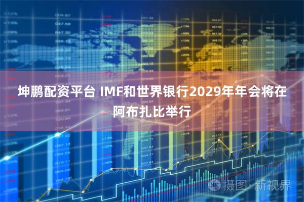 坤鹏配资平台 IMF和世界银行2029年年会将在阿布扎比举行