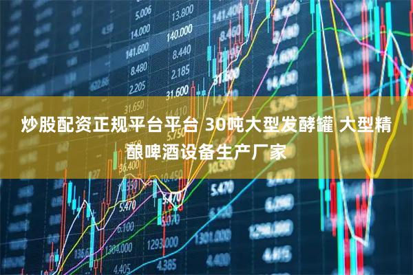 炒股配资正规平台平台 30吨大型发酵罐 大型精酿啤酒设备生产厂家