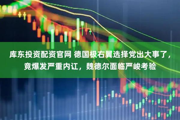 库东投资配资官网 德国极右翼选择党出大事了，竟爆发严重内讧，魏德尔面临严峻考验