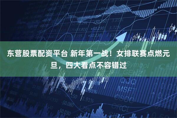 东营股票配资平台 新年第一战！女排联赛点燃元旦，四大看点不容错过