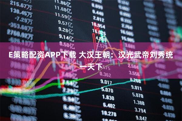 E策略配资APP下载 大汉王朝：汉光武帝刘秀统一天下
