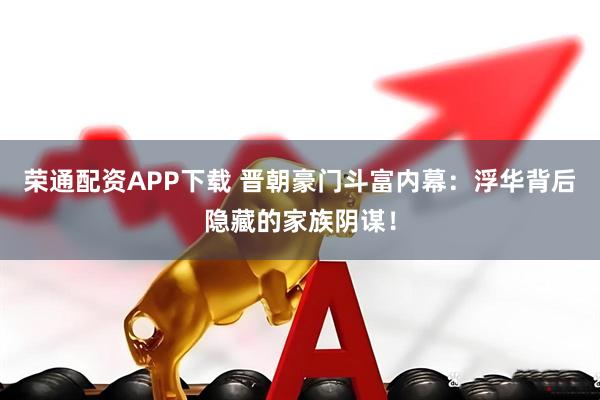 荣通配资APP下载 晋朝豪门斗富内幕：浮华背后隐藏的家族阴谋！