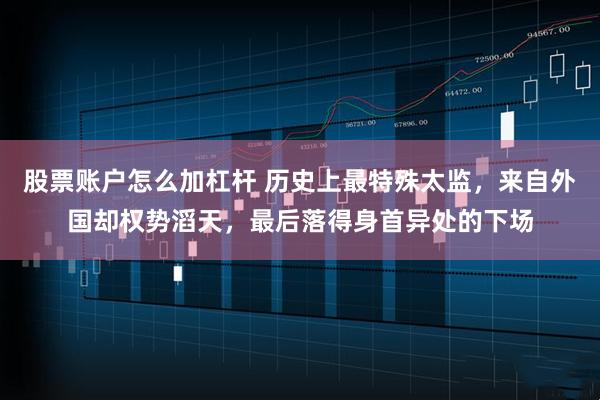 股票账户怎么加杠杆 历史上最特殊太监，来自外国却权势滔天，最后落得身首异处的下场