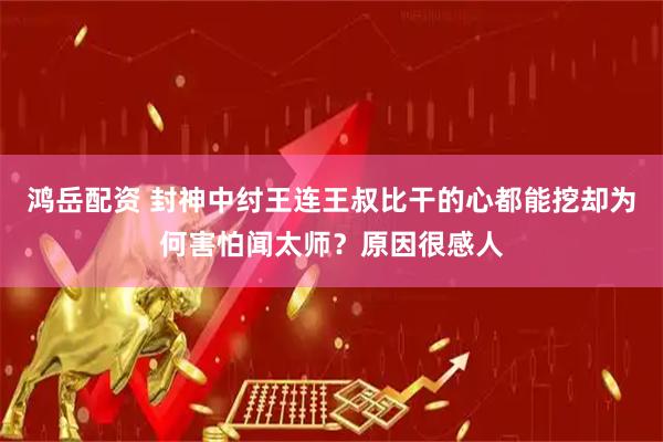 鸿岳配资 封神中纣王连王叔比干的心都能挖却为何害怕闻太师？原因很感人