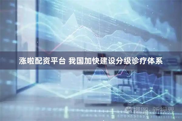 涨啦配资平台 我国加快建设分级诊疗体系