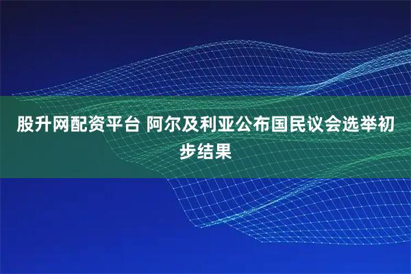 股升网配资平台 阿尔及利亚公布国民议会选举初步结果