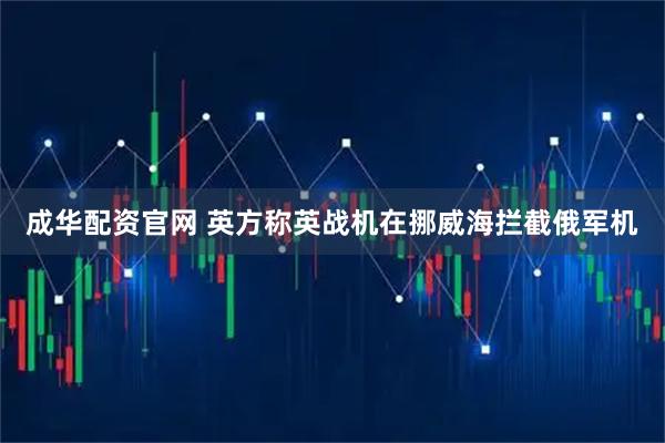 成华配资官网 英方称英战机在挪威海拦截俄军机
