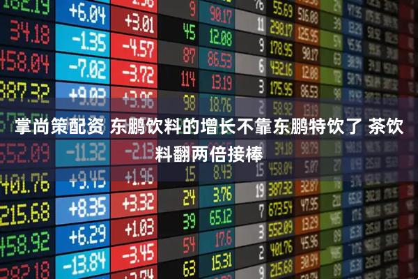 掌尚策配资 东鹏饮料的增长不靠东鹏特饮了 茶饮料翻两倍接棒