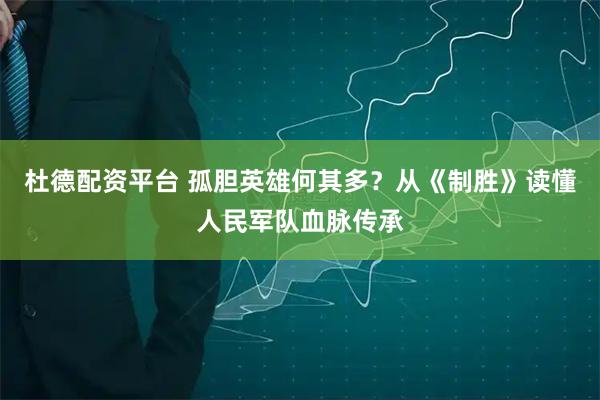 杜德配资平台 孤胆英雄何其多？从《制胜》读懂人民军队血脉传承